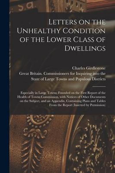 Letters on the Unhealthy Condition of the Lower Class of Dwellings: Especially in Large Towns; Founded on the First Report of the Health of Towns Comm