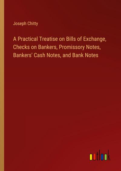 A Practical Treatise on Bills of Exchange, Checks on Bankers, Promissory Notes, Bankers’ Cash Notes, and Bank Notes