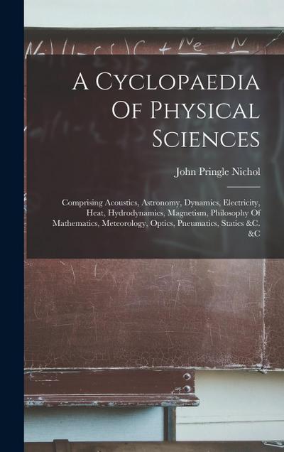 A Cyclopaedia Of Physical Sciences: Comprising Acoustics, Astronomy, Dynamics, Electricity, Heat, Hydrodynamics, Magnetism, Philosophy Of Mathematics