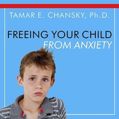 Freeing Your Child from Anxiety Lib/E: Powerful, Practical Solutions to Overcome Your Child’s Fears, Worries, and Phobias