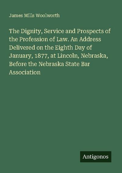 The Dignity, Service and Prospects of the Profession of Law. An Address Delivered on the Eighth Day of January, 1877, at Lincoln, Nebraska, Before the Nebraska State Bar Association