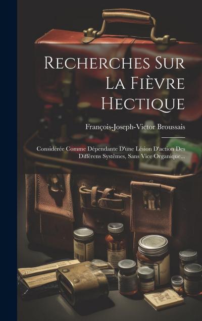 Recherches Sur La Fièvre Hectique: Considérée Comme Dépendante D’une Lésion D’action Des Différens Systêmes, Sans Vice Organique...