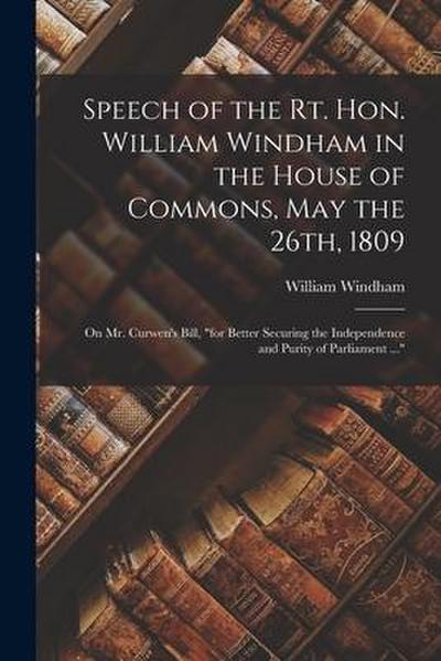 Speech of the Rt. Hon. William Windham in the House of Commons, May the 26th, 1809 [microform]: on Mr. Curwen’s Bill, "for Better Securing the Indepen