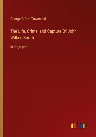 The Life, Crime, and Capture Of John Wilkes Booth
