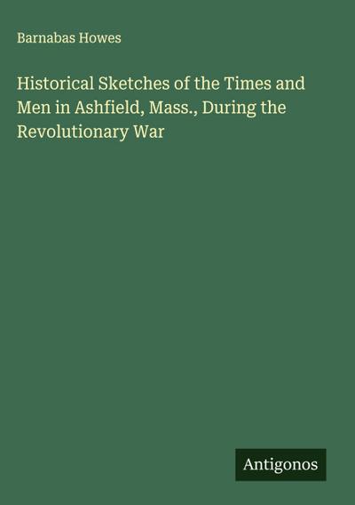 Historical Sketches of the Times and Men in Ashfield, Mass., During the Revolutionary War