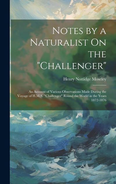 Notes by a Naturalist On the "Challenger": An Account of Various Observations Made During the Voyage of H.M.S. "Challenger" Round the World in the Yea