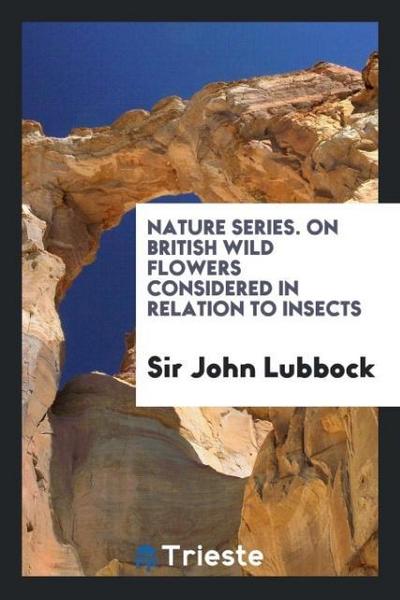 Nature Series. On British Wild Flowers Considered in Relation to Insects