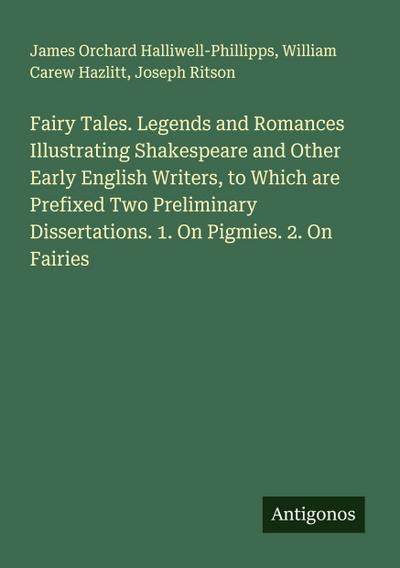 Fairy Tales. Legends and Romances Illustrating Shakespeare and Other Early English Writers, to Which are Prefixed Two Preliminary Dissertations. 1. On Pigmies. 2. On Fairies