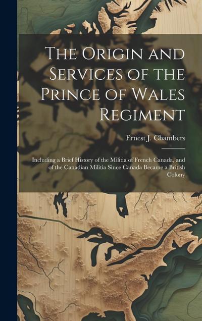 The Origin and Services of the Prince of Wales Regiment: Including a Brief History of the Militia of French Canada, and of the Canadian Militia Since