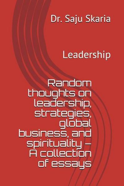 Random Thoughts on Leadership, Strategies, Global Business, and Spirituality - A Collection of Essays: Leadership