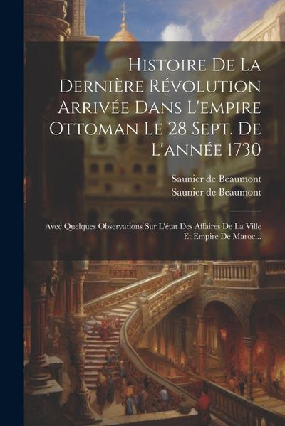 Histoire De La Dernière Révolution Arrivée Dans L’empire Ottoman Le 28 Sept. De L’année 1730: Avec Quelques Observations Sur L’état Des Affaires De La