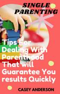 Single Parenting: Tips for Dealing with Parenthood That Will Guarantee You Results Quickly