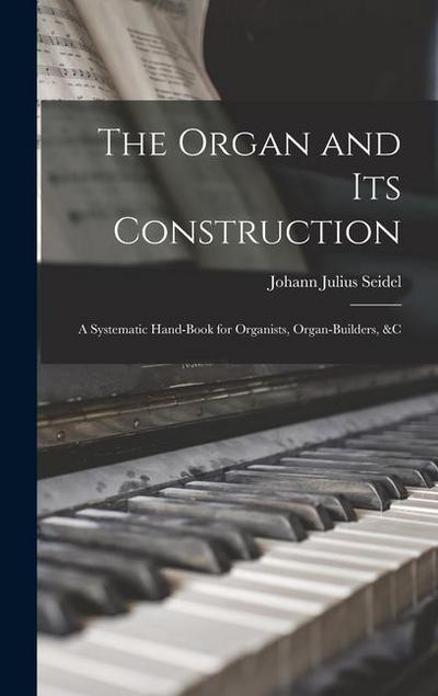 The Organ and Its Construction: A Systematic Hand-Book for Organists, Organ-Builders, &C