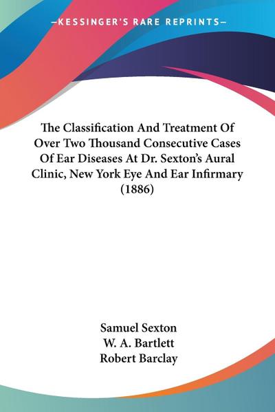 The Classification And Treatment Of Over Two Thousand Consecutive Cases Of Ear Diseases At Dr. Sexton’s Aural Clinic, New York Eye And Ear Infirmary (1886)