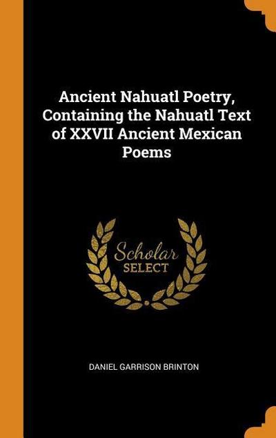 Ancient Nahuatl Poetry, Containing the Nahuatl Text of XXVII Ancient Mexican Poems