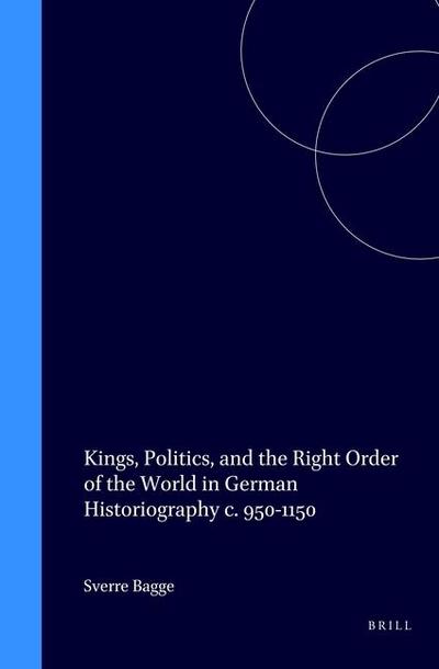 Kings, Politics, and the Right Order of the World in German Historiography c. 950-1150