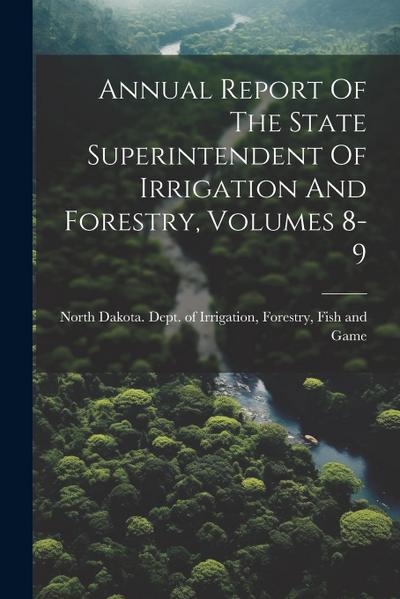 Annual Report Of The State Superintendent Of Irrigation And Forestry, Volumes 8-9