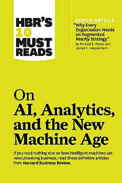 Hbr’s 10 Must Reads on Ai, Analytics, and the New Machine Age (with Bonus Article Why Every Company Needs an Augmented Reality Strategy by Michael E. Porter and James E. Heppelmann)