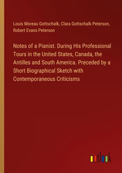 Notes of a Pianist. During His Professional Tours in the United States, Canada, the Antilles and South America. Preceded by a Short Biographical Sketch with Contemporaneous Criticisms