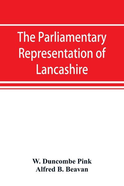 The parliamentary representation of Lancashire, (county and borough), 1258-1885, with biographical and genealogical notices of the members