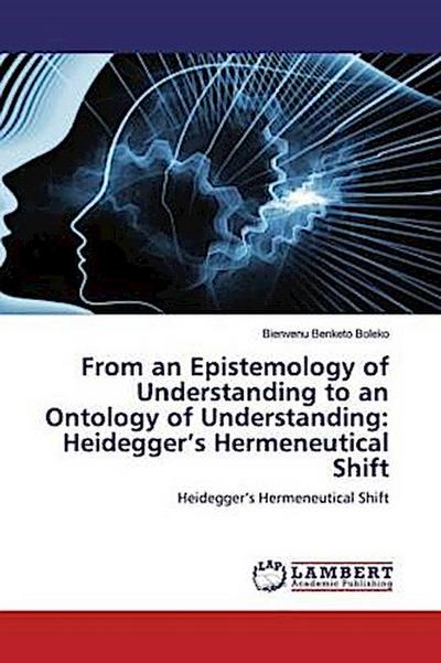 From an Epistemology of Understanding to an Ontology of Understanding: Heidegger’s Hermeneutical Shift
