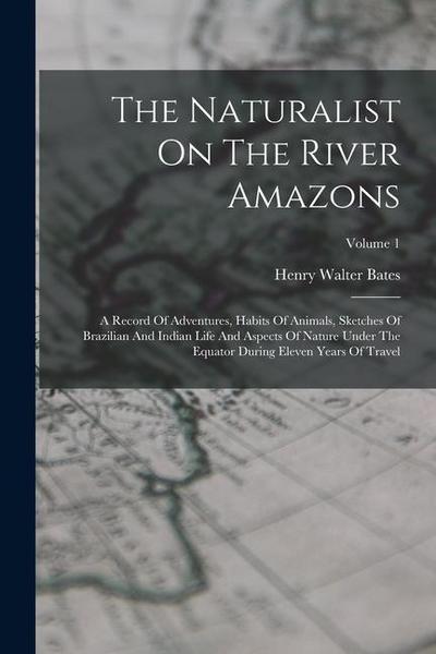The Naturalist On The River Amazons: A Record Of Adventures, Habits Of Animals, Sketches Of Brazilian And Indian Life And Aspects Of Nature Under The