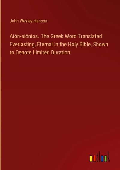Ai¿n-ai¿nios. The Greek Word Translated Everlasting, Eternal in the Holy Bible, Shown to Denote Limited Duration
