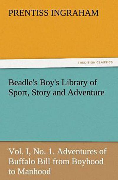 Beadle’s Boy’s Library of Sport, Story and Adventure, Vol. I, No. 1. Adventures of Buffalo Bill from Boyhood to Manhood