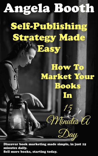 Self-Publishing Strategy Made Easy: How To Market Your Books In 15 Minutes A Day