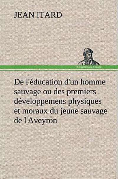 De l’éducation d’un homme sauvage ou des premiers développemens physiques et moraux du jeune sauvage de l’Aveyron