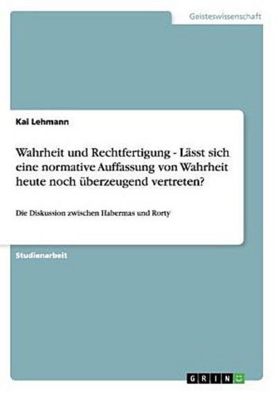 Wahrheit und Rechtfertigung - Lässt sich eine normative Auffassung von Wahrheit heute noch überzeugend vertreten?