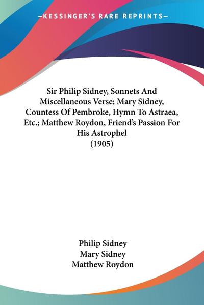 Sir Philip Sidney, Sonnets And Miscellaneous Verse; Mary Sidney, Countess Of Pembroke, Hymn To Astraea, Etc.; Matthew Roydon, Friend’s Passion For His Astrophel (1905)