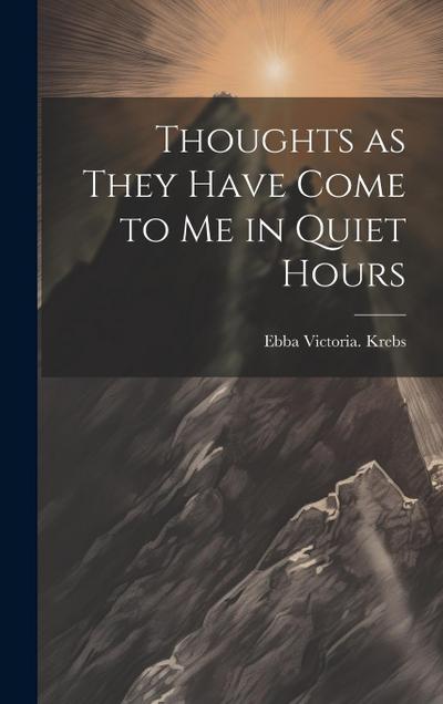 Thoughts as They Have Come to Me in Quiet Hours