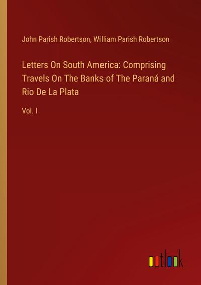 Letters On South America: Comprising Travels On The Banks of The Paraná and Rio De La Plata