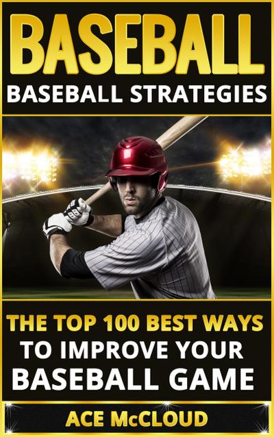 Baseball: Baseball Strategies: The Top 100 Best Ways To Improve Your Baseball Game