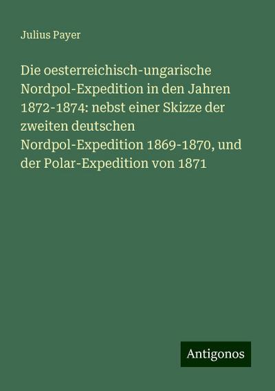 Payer, J: Die oesterreichisch-ungarische Nordpol-Expedition