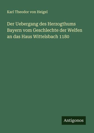 Der Uebergang des Herzogthums Bayern vom Geschlechte der Welfen an das Haus Wittelsbach 1180
