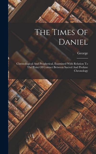 The Times Of Daniel: Chronological And Prophetical, Examined With Relation To The Point Of Contact Between Sacred And Profane Chronology