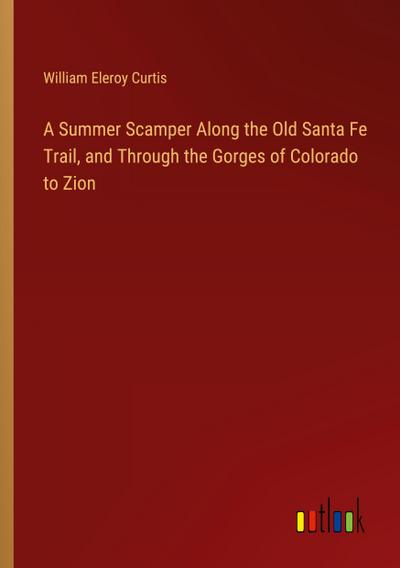 A Summer Scamper Along the Old Santa Fe Trail, and Through the Gorges of Colorado to Zion