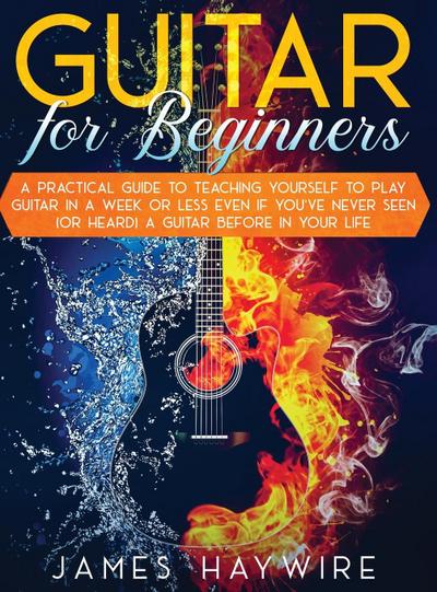 Guitar for Beginners  A Practical Guide To Teaching Yourself To Play Guitar In A Week Or Less Even If You’ve Never Seen (Or Heard) A Guitar Before In Your Life