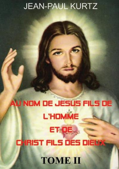 Au Nom de Jésus Fils de l’Homme et de Christ Fils des Dieux -Tome 2