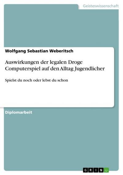 Auswirkungen der legalen Droge Computerspiel auf den Alltag Jugendlicher - Wolfgang Sebastian Weberitsch