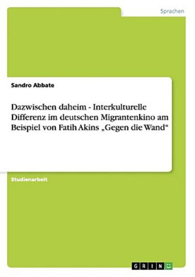 Dazwischen daheim - Interkulturelle Differenz im deutschen Migrantenkino am Beispiel von Fatih Akins "Gegen die Wand"