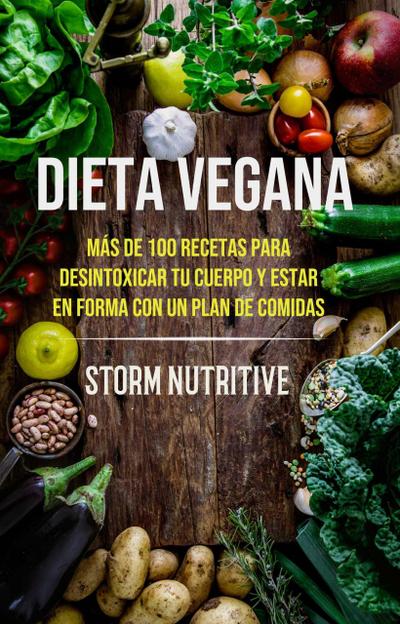 Dieta Vegana: Más De 100 Recetas Para Desintoxicar Tu Cuerpo Y Estar En Forma Con Un Plan De Comidas