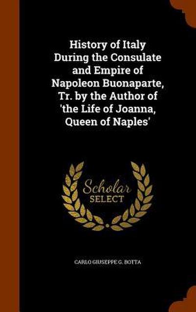 History of Italy During the Consulate and Empire of Napoleon Buonaparte, Tr. by the Author of ’the Life of Joanna, Queen of Naples’
