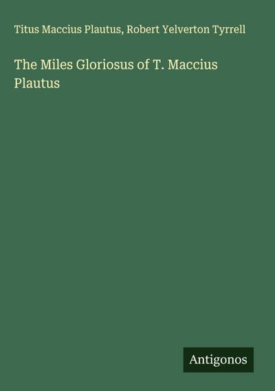 The Miles Gloriosus of T. Maccius Plautus