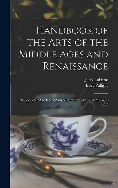 Handbook of the Arts of the Middle Ages and Renaissance: As Applied to the Decoration of Furniture, Arms, Jewels, &c. &c