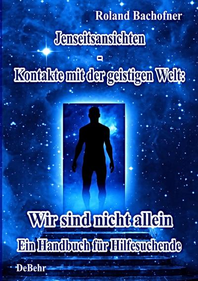 Jenseits - Ansichten - Kontakte mit der geistigen Welt: Wir sind nicht allein - Ein Handbuch für Hilfesuchende