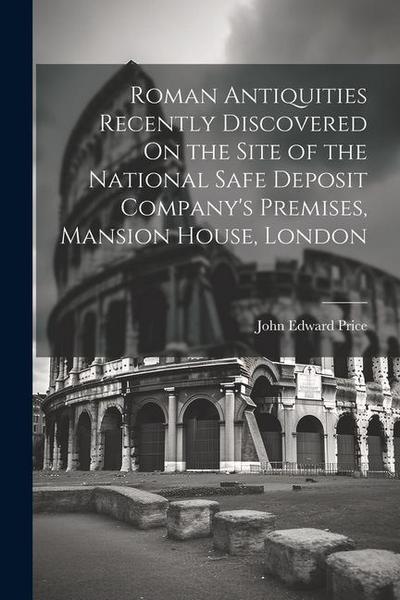 Roman Antiquities Recently Discovered On the Site of the National Safe Deposit Company’s Premises, Mansion House, London