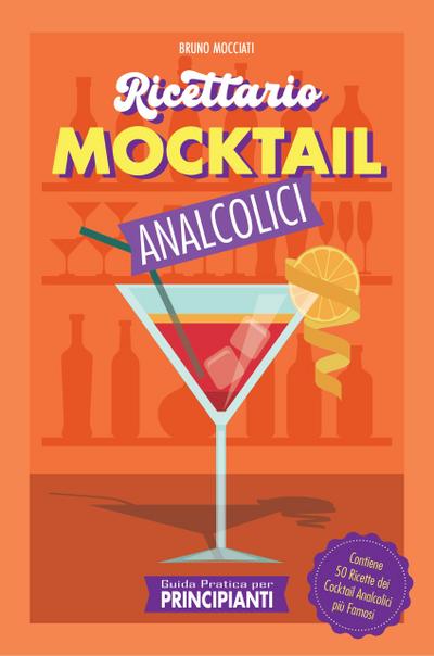 Guida Pratica per Principianti - Ricettario Mocktail Analcolici - Contiene 50 Ricette dei Cocktail Analcolici più Famosi (Cocktail e Mixology)